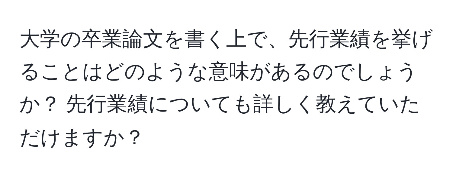 大学の卒業論文を書く上で、先行業績を挙げることはどのような意味があるのでしょうか？ 先行業績についても詳しく教えていただけますか？