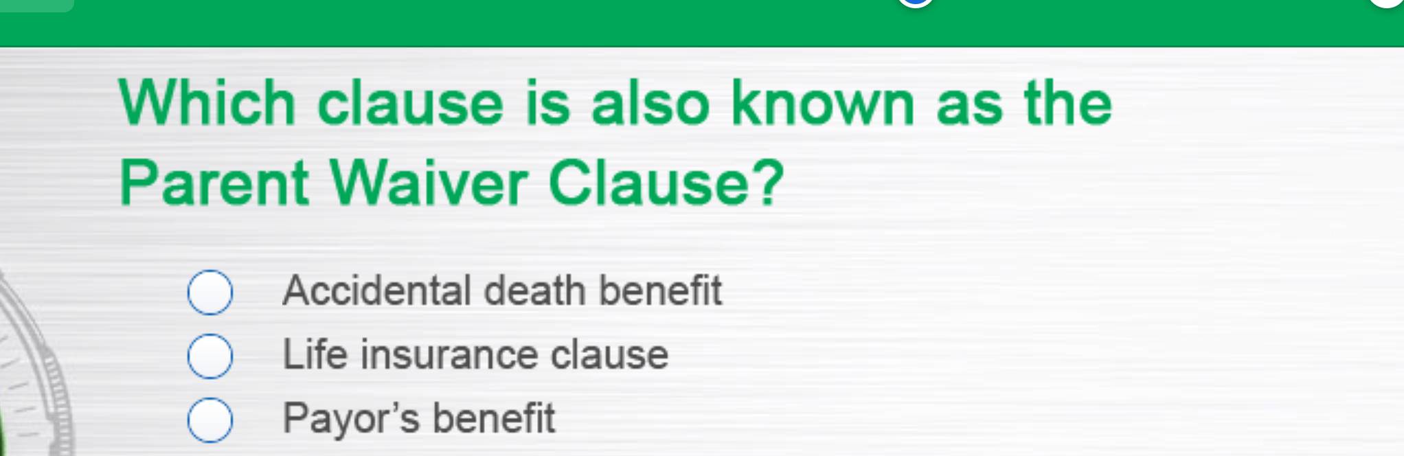 Which clause is also known as the
Parent Waiver Clause?
Accidental death benefit
Life insurance clause
Payor's benefit