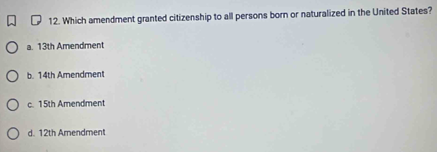 Which amendment granted citizenship to all persons born or naturalized in the United States?
a. 13th Amendment
b. 14th Amendment
c. 15th Amendment
d. 12th Amendment