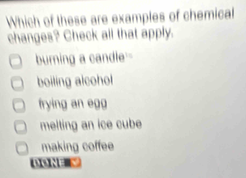 Which of these are examples of chemical
changes? Check all that apply.
burning a candle--
boiling alcohol
frying an egg
melting an ice cube
making coffee
BIS