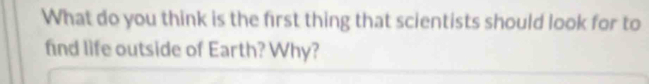 What do you think is the first thing that scientists should look for to 
find life outside of Earth? Why?