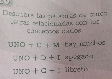 Descubra las palabras de cinco 
letras relacionadas con los 
conceptos dados. 
JI NO +C+M hay muchos 
UNO +D+I apegado 
UI V O +G+I libreto