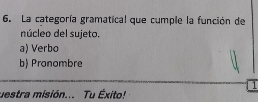 La categoría gramatical que cumple la función de
núcleo del sujeto.
a) Verbo
b) Pronombre
1
uestra misión... Tu Éxito!