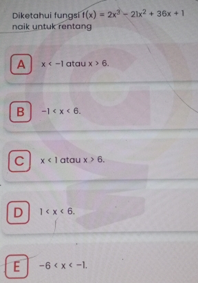 Diketahui fungsi f(x)=2x^3-21x^2+36x+1
naik untuk rentang
A x atau x>6.
B -1 .
C x<1</tex> atau x>6.
D 1 .
E -6 .