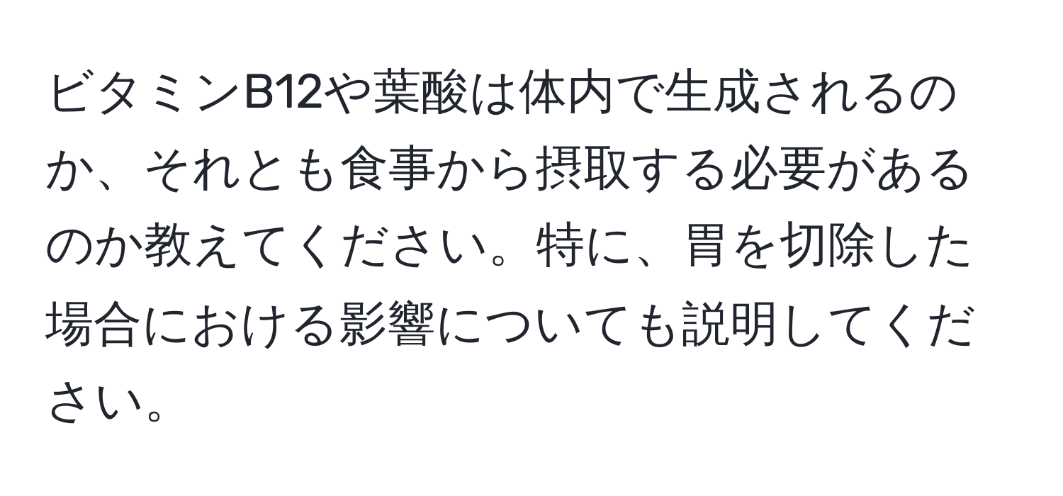 ビタミンB12や葉酸は体内で生成されるのか、それとも食事から摂取する必要があるのか教えてください。特に、胃を切除した場合における影響についても説明してください。