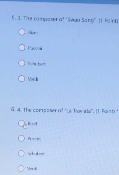 The composer of “Swan Song”. (1 Point)
Bizet
Puccini
Schubert
Verdi
6. 4. The composer of “La Traviata”. (1 Point) *
Bizet
Puccini
Schubert
Verdi