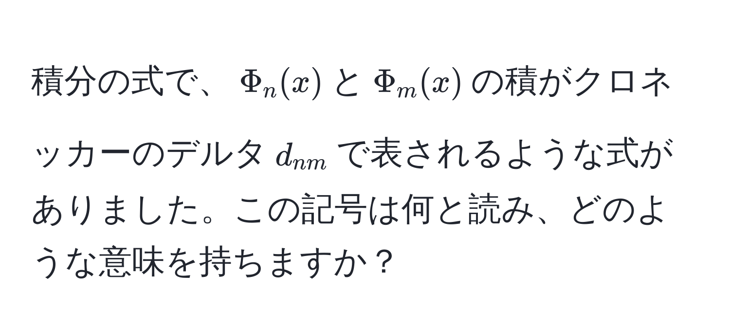 積分の式で、$Phi_n(x)$と$Phi_m(x)$の積がクロネッカーのデルタ$d_nm$で表されるような式がありました。この記号は何と読み、どのような意味を持ちますか？