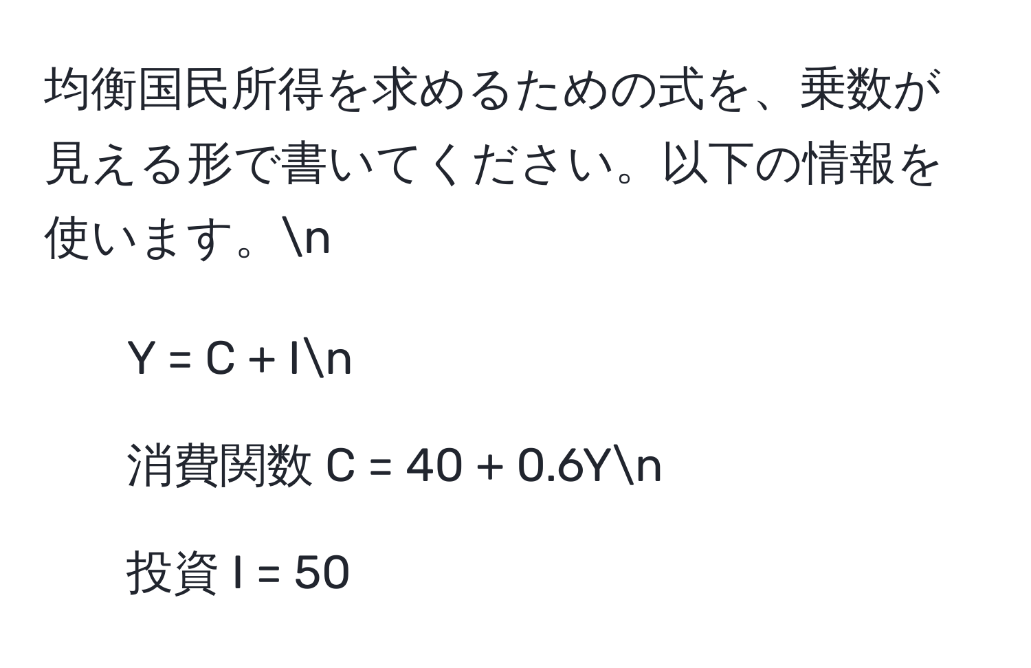 均衡国民所得を求めるための式を、乗数が見える形で書いてください。以下の情報を使います。n
- Y = C + In
- 消費関数 C = 40 + 0.6Yn
- 投資 I = 50