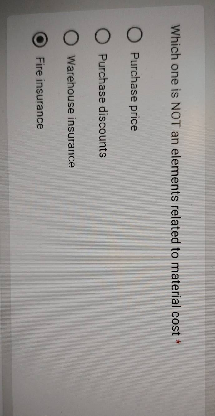 Which one is NOT an elements related to material cost *
Purchase price
Purchase discounts
Warehouse insurance
Fire insurance