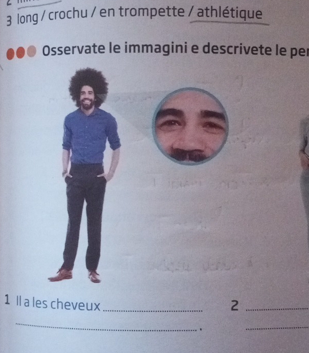 long / crochu / en trompette / athlétique 
Osservate le immagini e descrivete le per 
1 Il a les cheveux _2_ 
_ 
1 
_