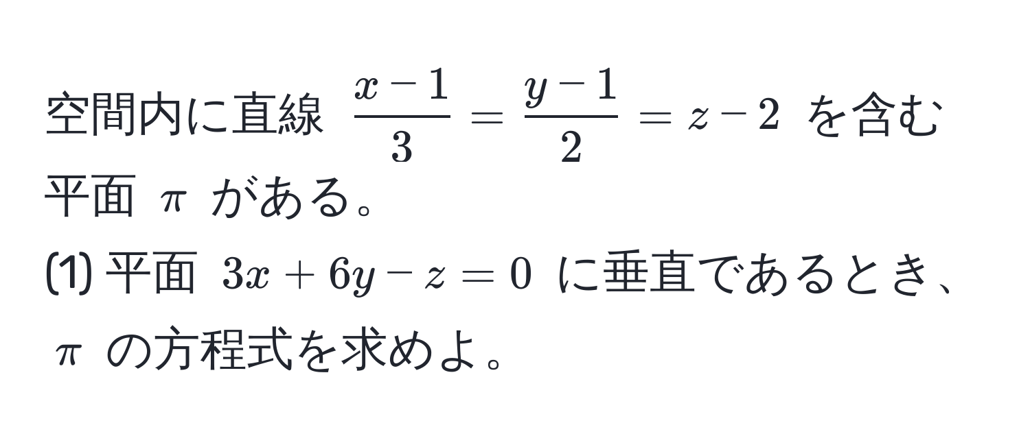 空間内に直線 ( (x-1)/3 = (y-1)/2 =z-2) を含む平面 (π) がある。  
(1) 平面 (3x+6y-z=0) に垂直であるとき、(π) の方程式を求めよ。