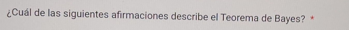 ¿Cuál de las siguientes afirmaciones describe el Teorema de Bayes? *