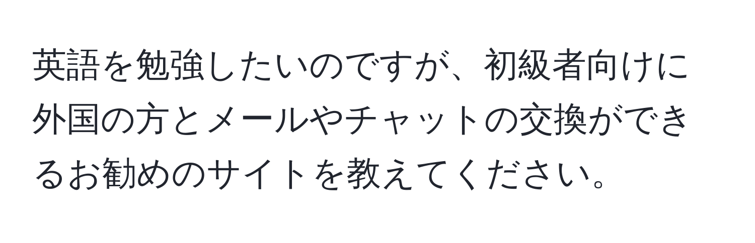 英語を勉強したいのですが、初級者向けに外国の方とメールやチャットの交換ができるお勧めのサイトを教えてください。