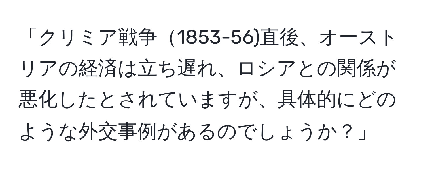 「クリミア戦争1853-56)直後、オーストリアの経済は立ち遅れ、ロシアとの関係が悪化したとされていますが、具体的にどのような外交事例があるのでしょうか？」