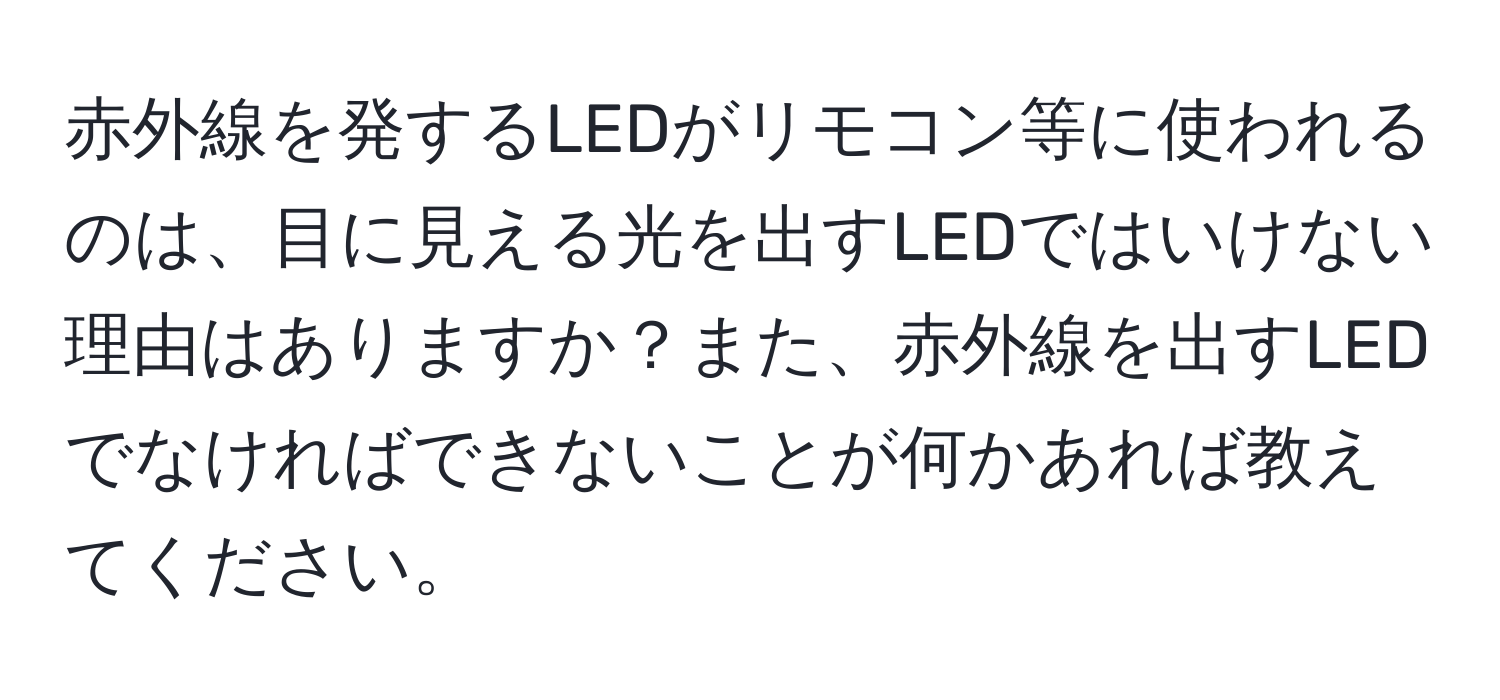 赤外線を発するLEDがリモコン等に使われるのは、目に見える光を出すLEDではいけない理由はありますか？また、赤外線を出すLEDでなければできないことが何かあれば教えてください。