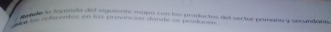 Rotula la leyenda del siguiente mapa con los productos del sector primarío y secundario 
ico los referentes en las provincias donde se producen: