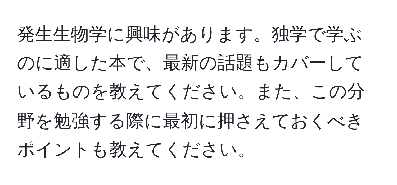 発生生物学に興味があります。独学で学ぶのに適した本で、最新の話題もカバーしているものを教えてください。また、この分野を勉強する際に最初に押さえておくべきポイントも教えてください。