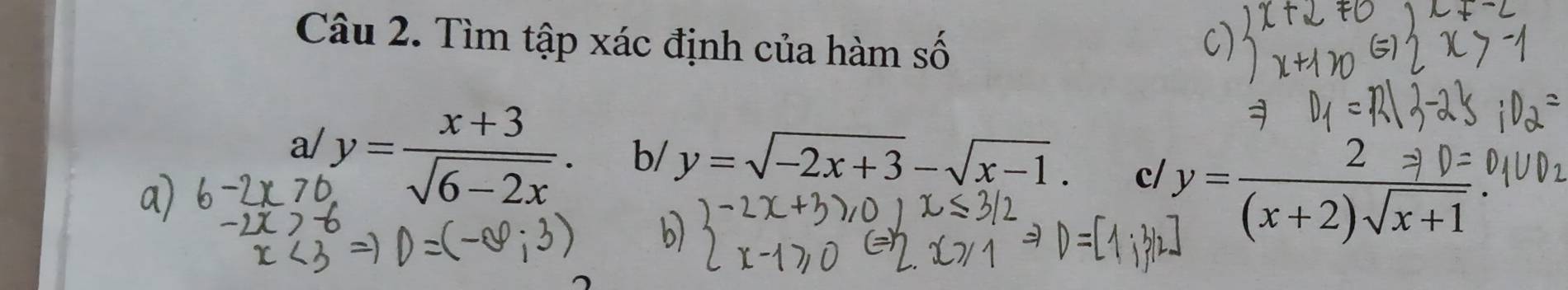 Tìm tập xác định của hàm Swidehat O
a/ y= (x+3)/sqrt(6-2x) .
b/ y=sqrt(-2x+3)-sqrt(x-1). c/ y= 2Rightarrow 0=/(x+2)sqrt(x+1) 