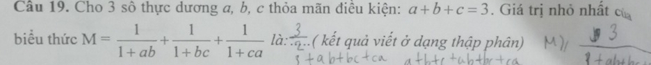 Cho 3 số thực dương a, b, c thỏa mãn điều kiện: a+b+c=3. Giá trị nhỏ nhất của
biểu thức M= 1/1+ab + 1/1+bc + 1/1+ca  là ( kết quả viết ở dạng thập phân)