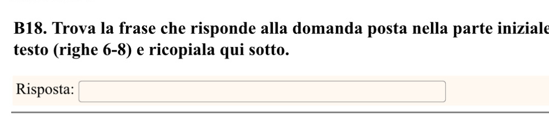 B18. Trova la frase che risponde alla domanda posta nella parte iniziale 
testo (righe 6-8) e ricopiala qui sotto. 
Risposta: □ □ 