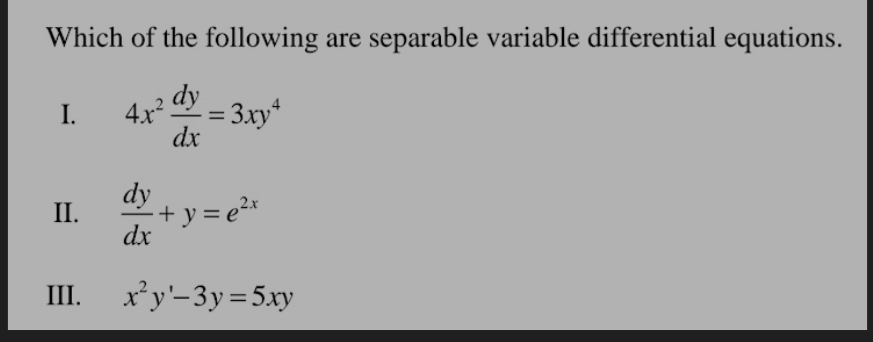 Which of the following are separable variable differential equations.
I. 4x^2 dy/dx =3xy^4
II.  dy/dx +y=e^(2x)
III. x^2y'-3y=5xy