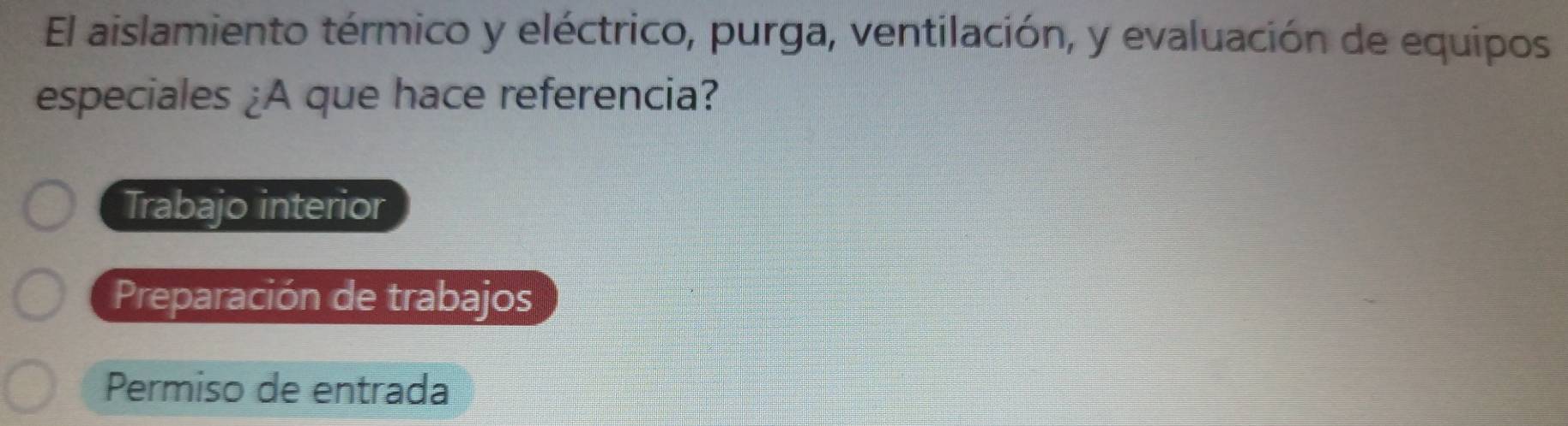 El aislamiento térmico y eléctrico, purga, ventilación, y evaluación de equipos
especiales ¿A que hace referencia?
Trabajo interior
Preparación de trabajos
Permiso de entrada