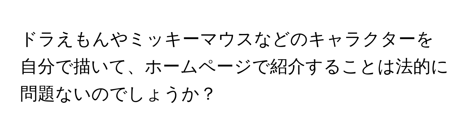 ドラえもんやミッキーマウスなどのキャラクターを自分で描いて、ホームページで紹介することは法的に問題ないのでしょうか？