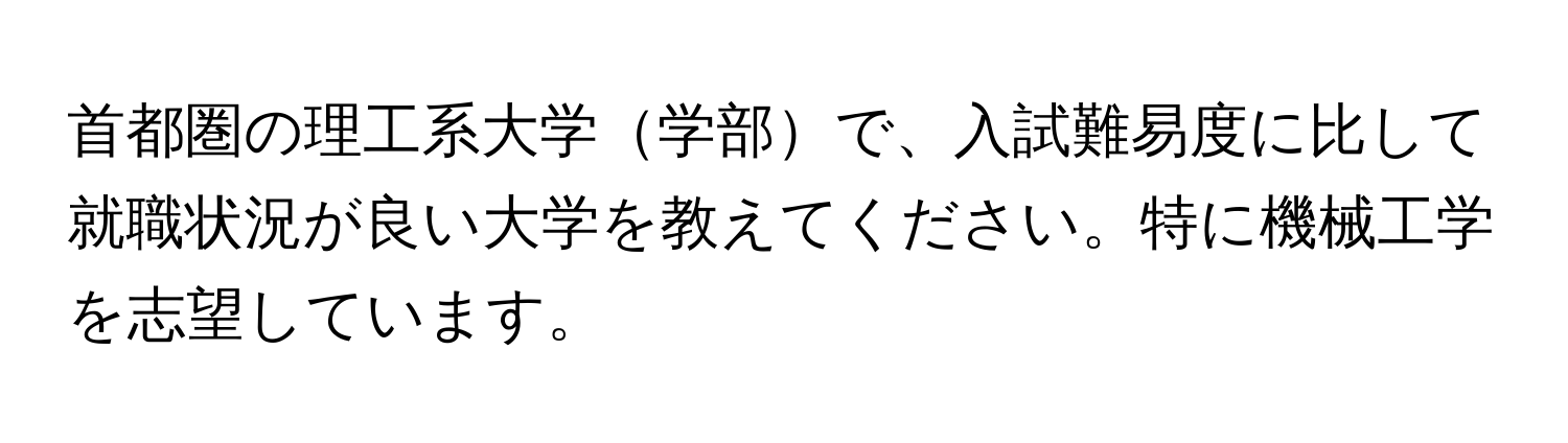 首都圏の理工系大学学部で、入試難易度に比して就職状況が良い大学を教えてください。特に機械工学を志望しています。