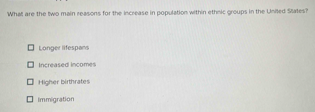 What are the two main reasons for the increase in population within ethnic groups in the United States?
Longer lifespans
Increased incomes
Higher birthrates
Immigration