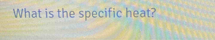 What is the specific heat?