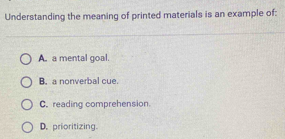 Understanding the meaning of printed materials is an example of:
A. a mental goal.
B. a nonverbal cue.
C. reading comprehension.
D. prioritizing.