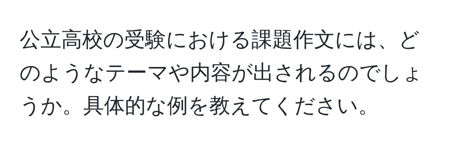 公立高校の受験における課題作文には、どのようなテーマや内容が出されるのでしょうか。具体的な例を教えてください。