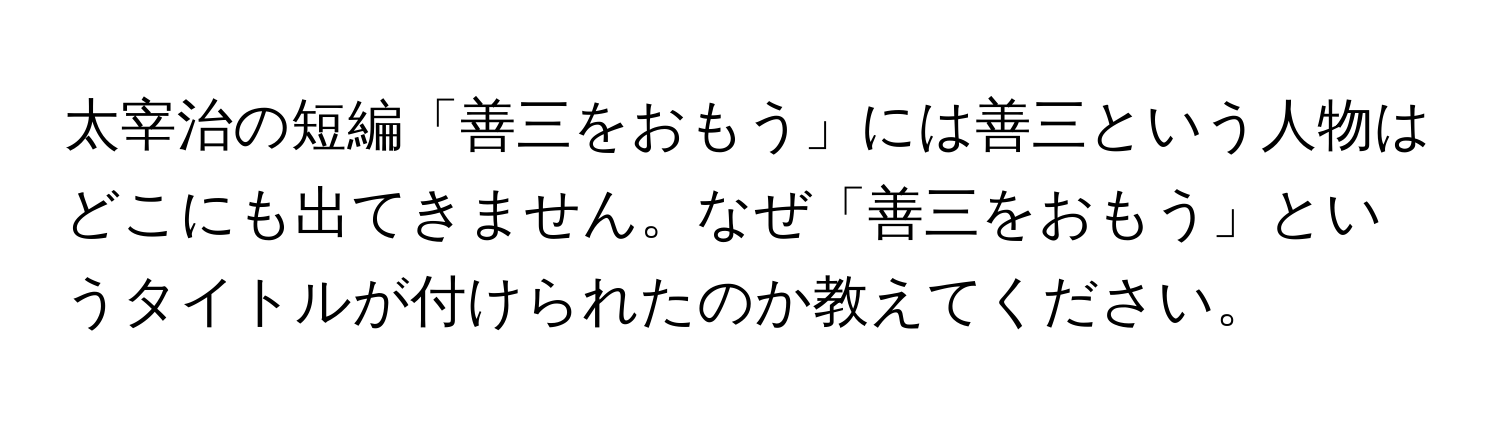 太宰治の短編「善三をおもう」には善三という人物はどこにも出てきません。なぜ「善三をおもう」というタイトルが付けられたのか教えてください。