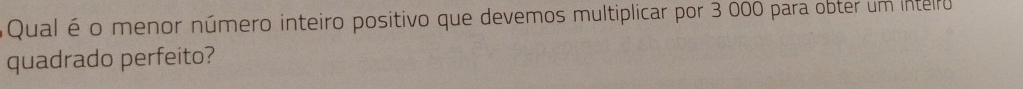 Qual é o menor número inteiro positivo que devemos multiplicar por 3 000 para obter um intelro 
quadrado perfeito?