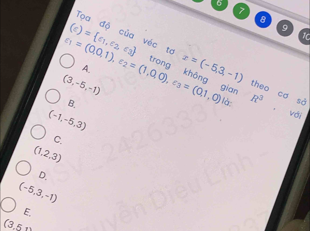 6
7
10
Tọa độ của véc to x=(-5,3,-1) theo cơ _ 
(varepsilon )= varepsilon _1,varepsilon _2,varepsilon _3 trong không giar
A.
(3,-5,-1)
varepsilon _1=(0,0,1), varepsilon _2=(1,0,0), varepsilon _3=(0,1,0) R^3 ， với
B.
là:
(-1,-5,3)
C.
(1,2,3)
D.
(-5,3,-1)
E.
(3,51)