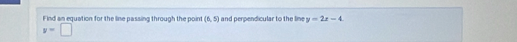 Find an equation for the line passing through the point (6,5) and perpendicular to the line y=2x-4.
y=□