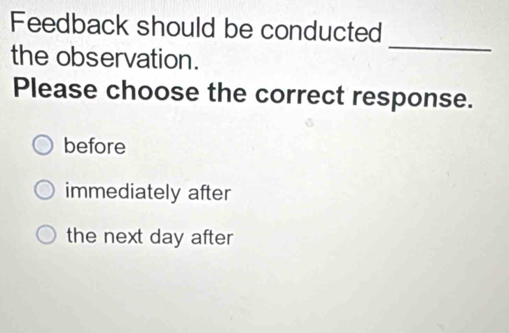 Feedback should be conducted
the observation.
_
Please choose the correct response.
before
immediately after
the next day after