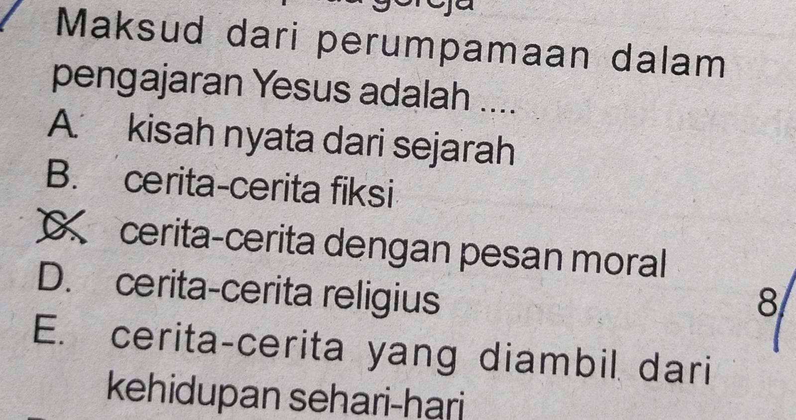 Maksud dari perumpamaan dalam
pengajaran Yesus adalah ....
A. kisah nyata dari sejarah
B. cerita-cerita fiksi
cerita-cerita dengan pesan moral
D. cerita-cerita religius
8
E. cerita-cerita yang diambil dari
kehidupan sehari-hari