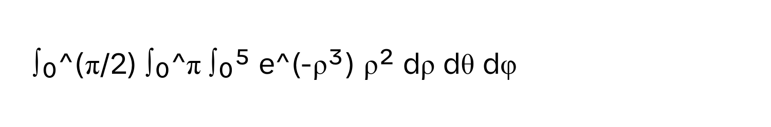 ∫₀^(π/2) ∫₀^π ∫₀⁵ e^(-ρ³) ρ² dρ dθ dφ