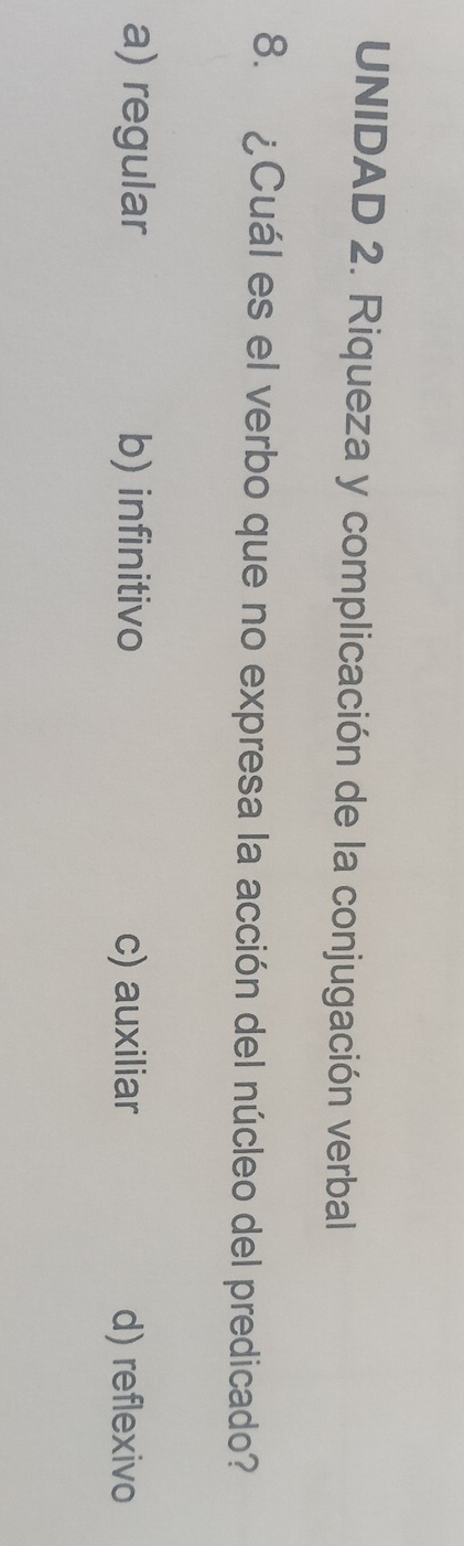 UNIDAD 2. Riqueza y complicación de la conjugación verbal
8. ¿Cuál es el verbo que no expresa la acción del núcleo del predicado?
a) regular b) infinitivo c) auxiliar d) reflexivo