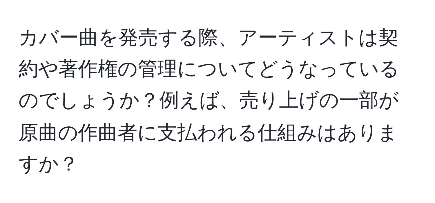 カバー曲を発売する際、アーティストは契約や著作権の管理についてどうなっているのでしょうか？例えば、売り上げの一部が原曲の作曲者に支払われる仕組みはありますか？