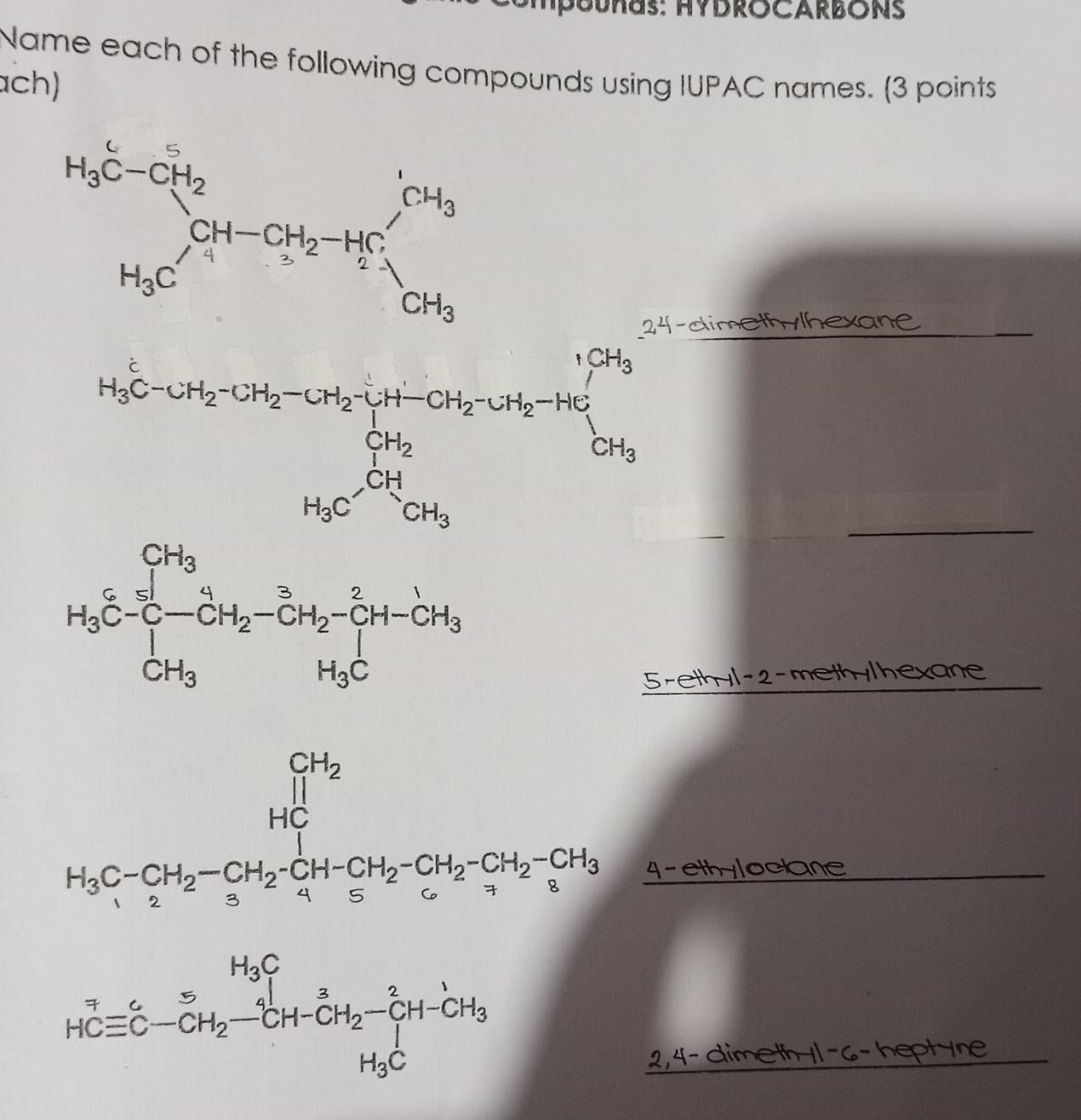 BODHUS: HYDROCARBONS
Name each of the following compounds using IUPAC names. (3 points
ch)
24-dimethylhexane
H_3C-O_2^((CH_2))OH_2-CH_2COH_3H-COH_2· CH_2-HO· H_3OH_2+H_2COH_3
5-ethyl-2-methy/hexane
4-ethyloclane
2,4- dimethy|-6- heptyne