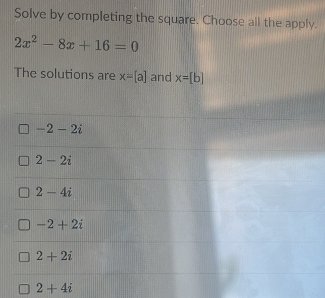 Solve by completing the square. Choose all the apply.
2x^2-8x+16=0
The solutions are x=[a] and x=[b]
-2-2i
2-2i
2-4i
-2+2i
2+2i
2+4i