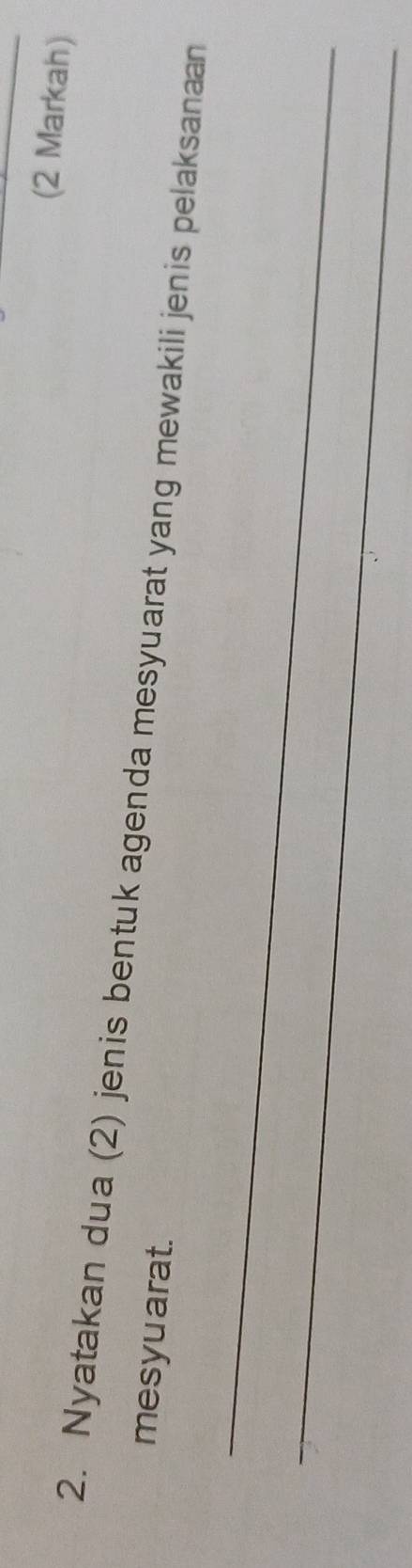 (2 Markah) 
2. Nyatakan dua (2) jenis bentuk agenda mesyuarat yang mewakili jenis pelaksanaan 
mesyu arat. 
_ 
_