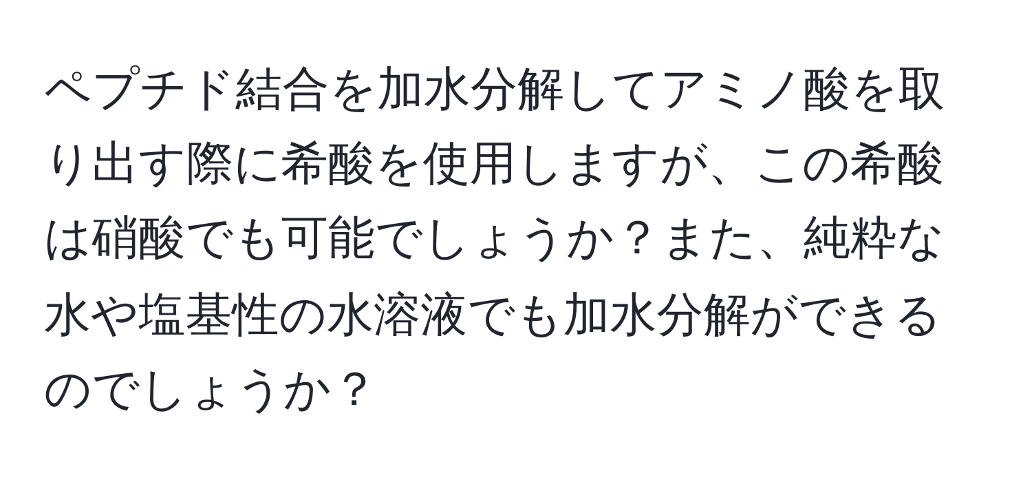 ペプチド結合を加水分解してアミノ酸を取り出す際に希酸を使用しますが、この希酸は硝酸でも可能でしょうか？また、純粋な水や塩基性の水溶液でも加水分解ができるのでしょうか？