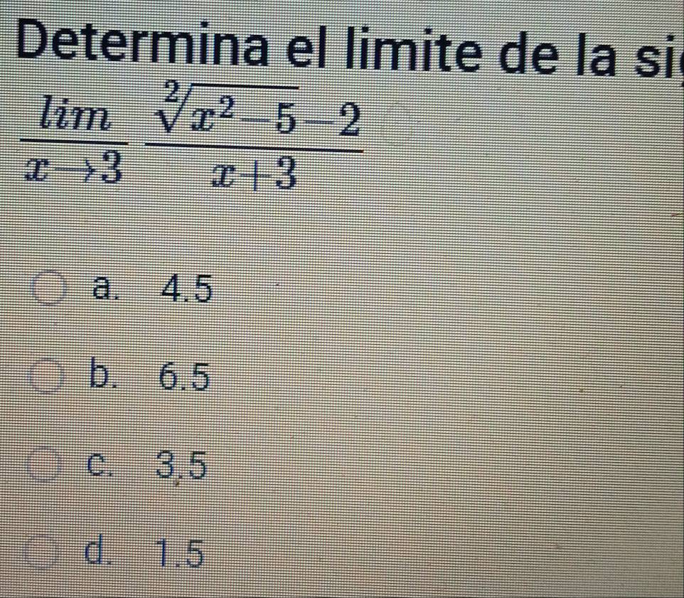 Determina el limite de la si
 lim/xto 3  (sqrt[2](x^2-5)-2)/x+3 
a. 4.5
b. 6.5
c. 3,5
d. 1.5