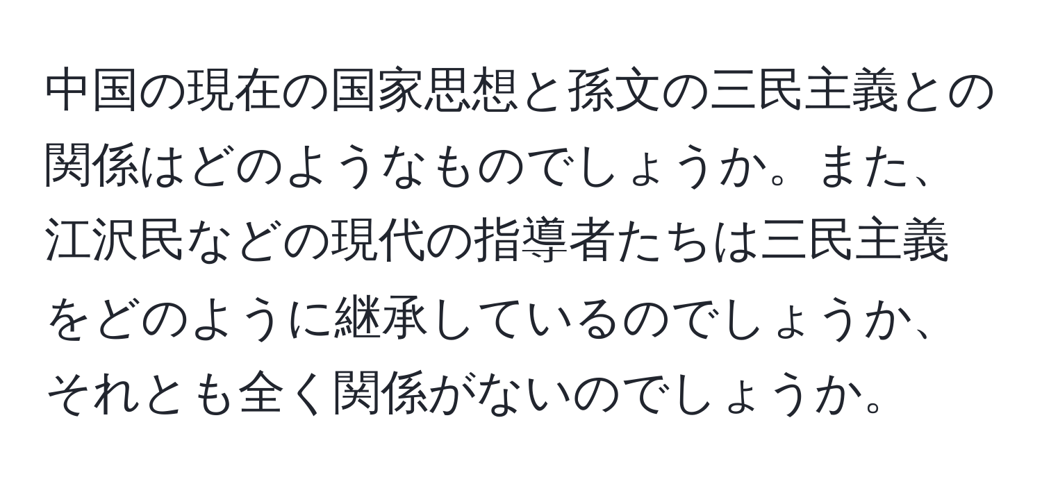 中国の現在の国家思想と孫文の三民主義との関係はどのようなものでしょうか。また、江沢民などの現代の指導者たちは三民主義をどのように継承しているのでしょうか、それとも全く関係がないのでしょうか。