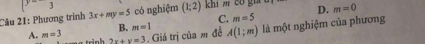 beginarrayl y=-3endarray.
Câu 21: Phương trình 3x+my=5 có nghiệm (1;2) khi m có giả tị
D. m=0
C. m=5
B. m=1
a trình 2x+y=3. Giá trị của m đề A(1;m) là một nghiệm của phương
A. m=3