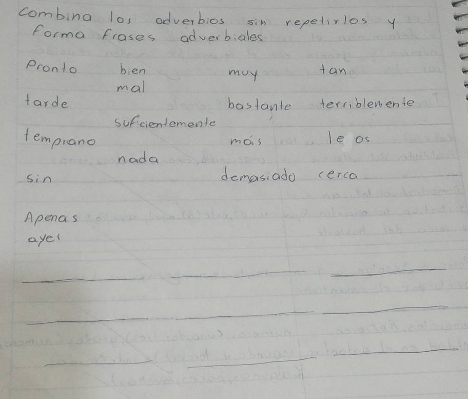 combina lo, adverbios sin repetirlos y
forma frases adverbiales
Pronto ben may tan
mal
tarde bastante terriblemente
sufcientemente
temprano mois le os
nada
sin demasiado cerca
Apena s
aye!
_
__
_
_
_
_
_
_
_
_
_