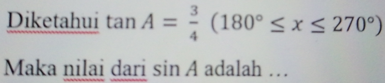 Diketahui tan A= 3/4 (180°≤ x≤ 270°)
Maka nilai dari sin A adalah …